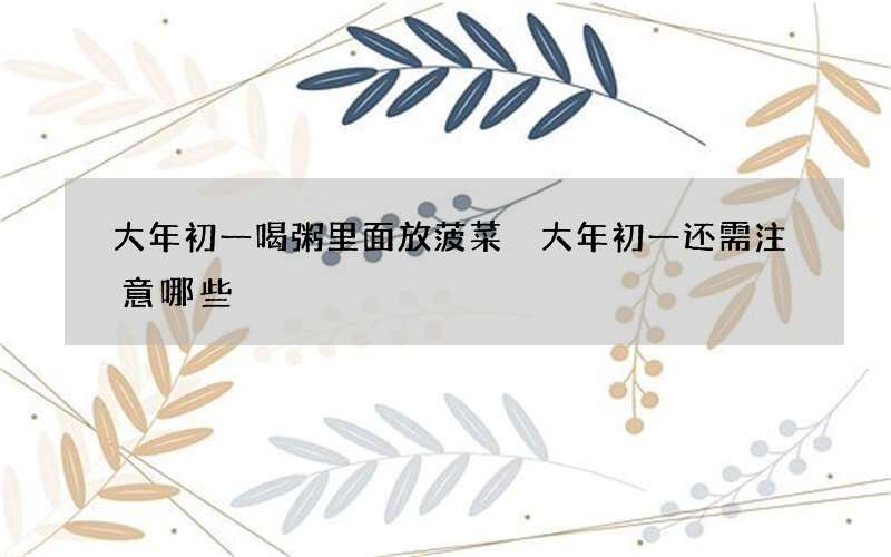 大年初一喝粥里面放菠菜 大年初一还需注意哪些